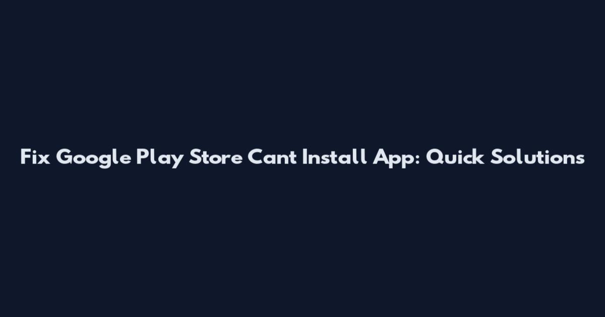 Fix Google Play Store Can't Install App: Quick Solutions