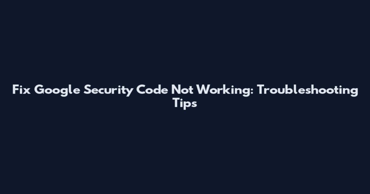 Fix Google Security Code Not Working: Troubleshooting Tips