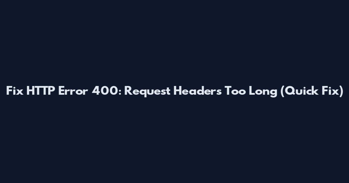 Fix HTTP Error 400: Request Headers Too Long (Quick Fix)