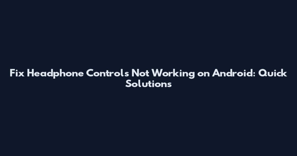 Fix Headphone Controls Not Working on Android: Quick Solutions