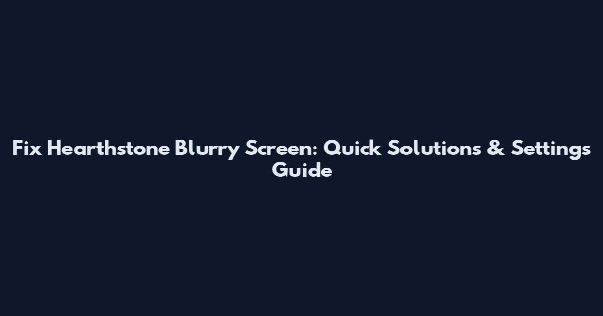 Fix Hearthstone Blurry Screen: Quick Solutions & Settings Guide