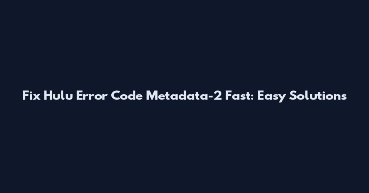 Fix Hulu Error Code Metadata-2 Fast: Easy Solutions
