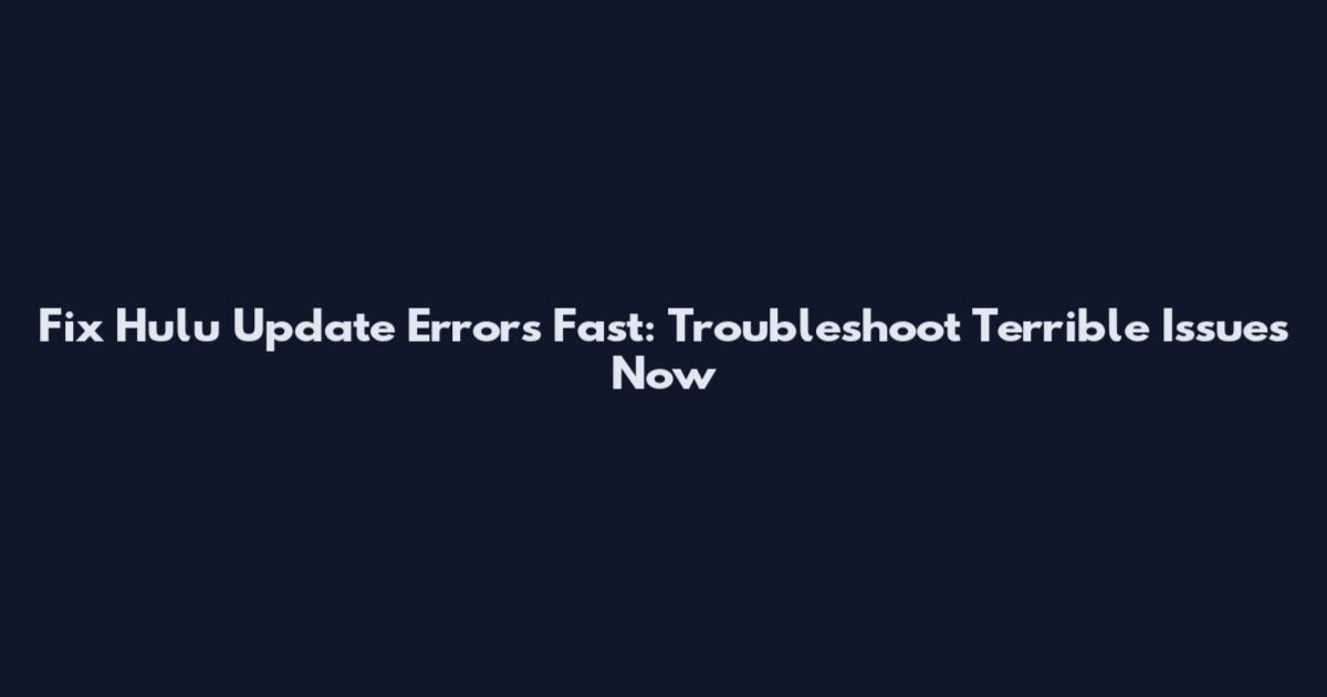 Fix Hulu Update Errors Fast: Troubleshoot Terrible Issues Now