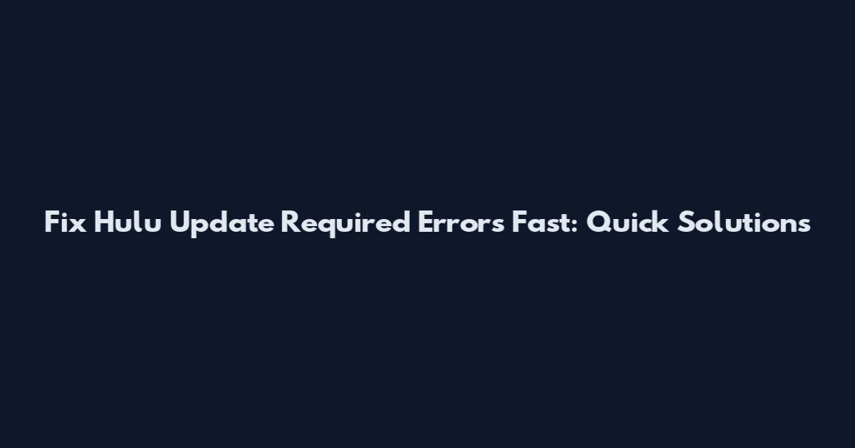 Fix Hulu Update Required Errors Fast: Quick Solutions