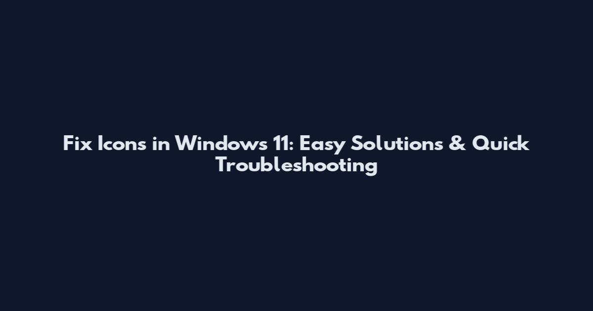 Fix Icons in Windows 11: Easy Solutions & Quick Troubleshooting