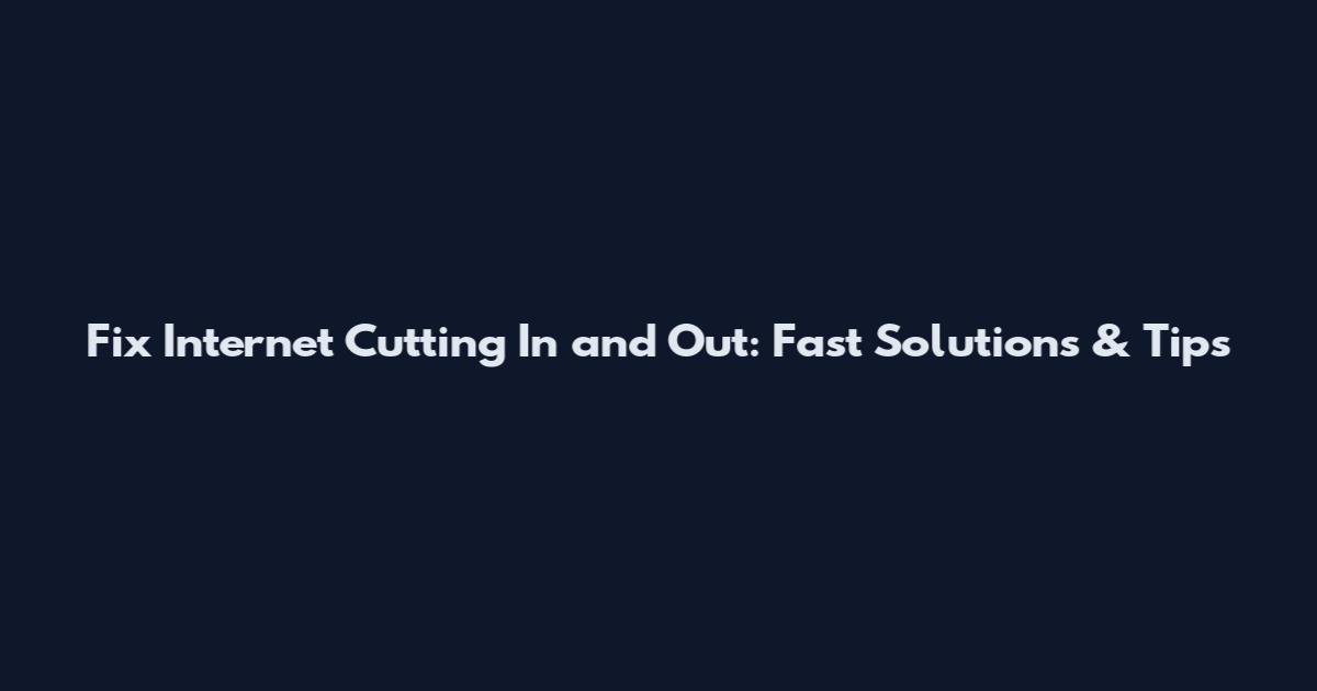 Fix Internet Cutting In and Out: Fast Solutions & Tips