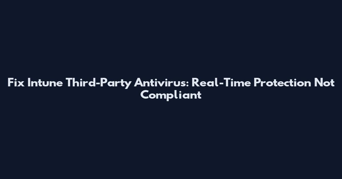 Fix Intune Third-Party Antivirus: Real-Time Protection Not Compliant