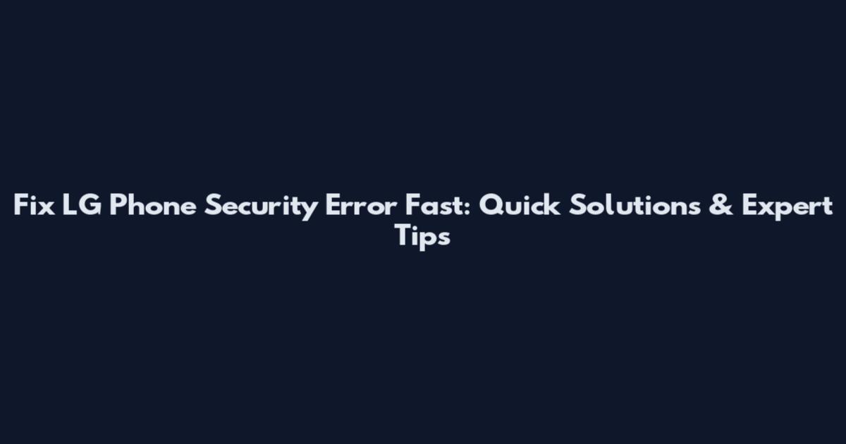 Fix LG Phone Security Error Fast: Quick Solutions & Expert Tips