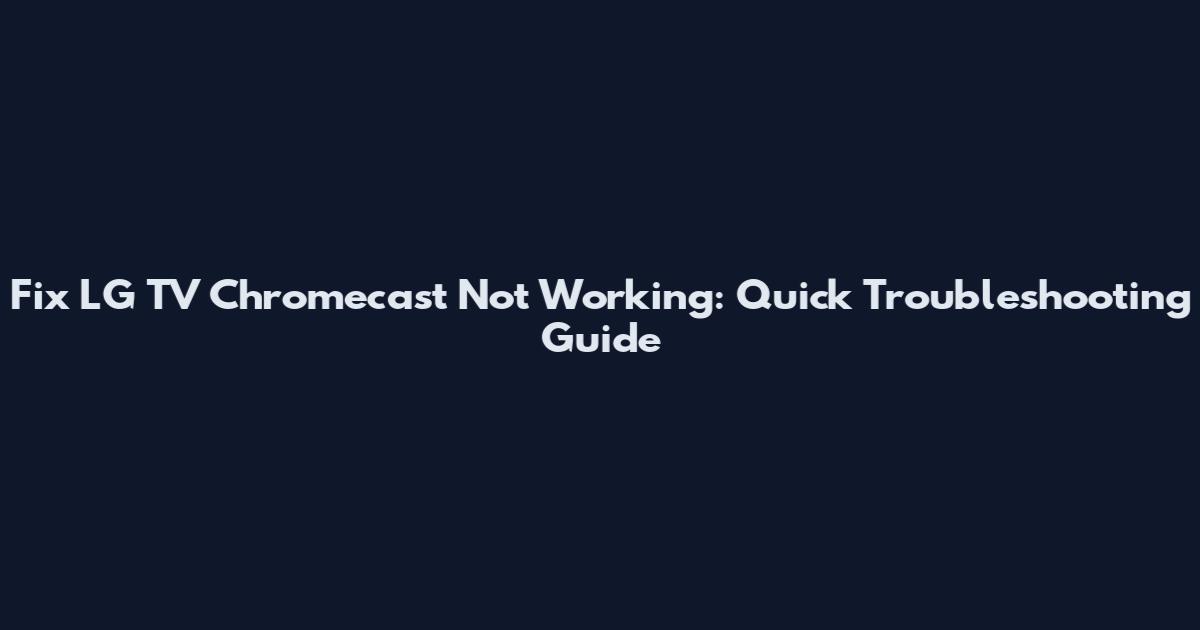Fix LG TV Chromecast Not Working: Quick Troubleshooting Guide