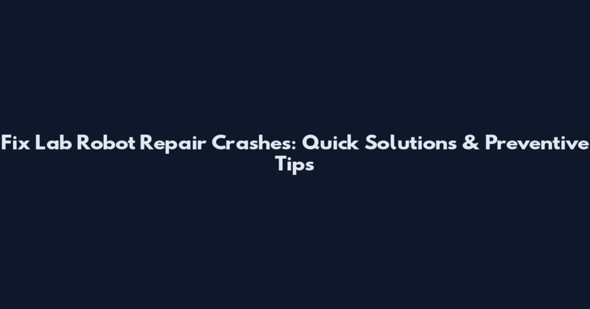 Fix Lab Robot Repair Crashes: Quick Solutions & Preventive Tips