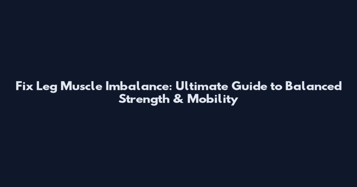 Fix Leg Muscle Imbalance: Ultimate Guide to Balanced Strength & Mobility