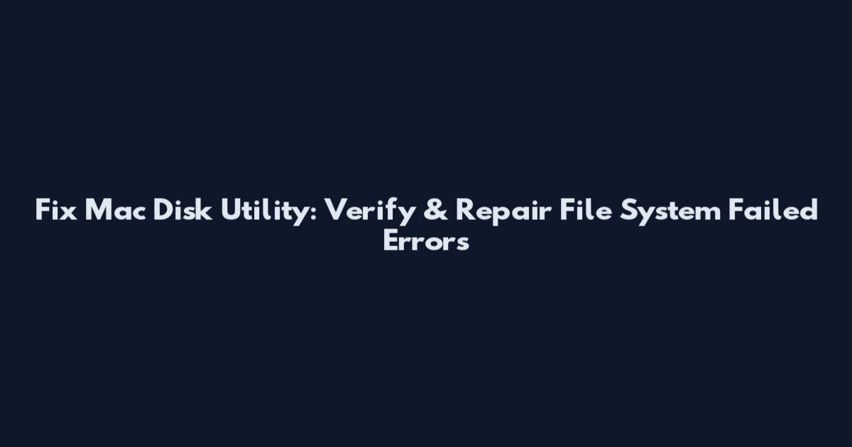 Fix Mac Disk Utility: Verify & Repair File System Failed Errors