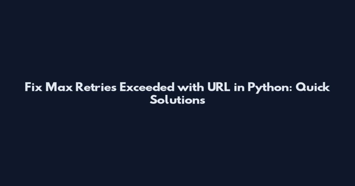 Fix Max Retries Exceeded with URL in Python: Quick Solutions