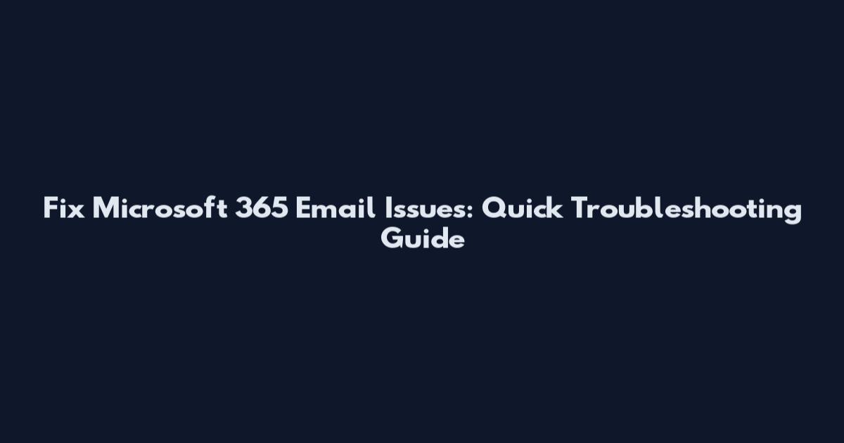 Fix Microsoft 365 Email Issues: Quick Troubleshooting Guide