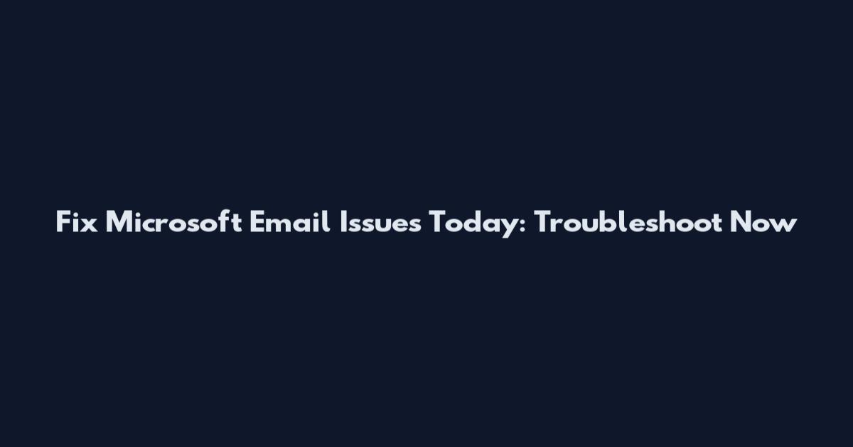 Fix Microsoft Email Issues Today: Troubleshoot Now