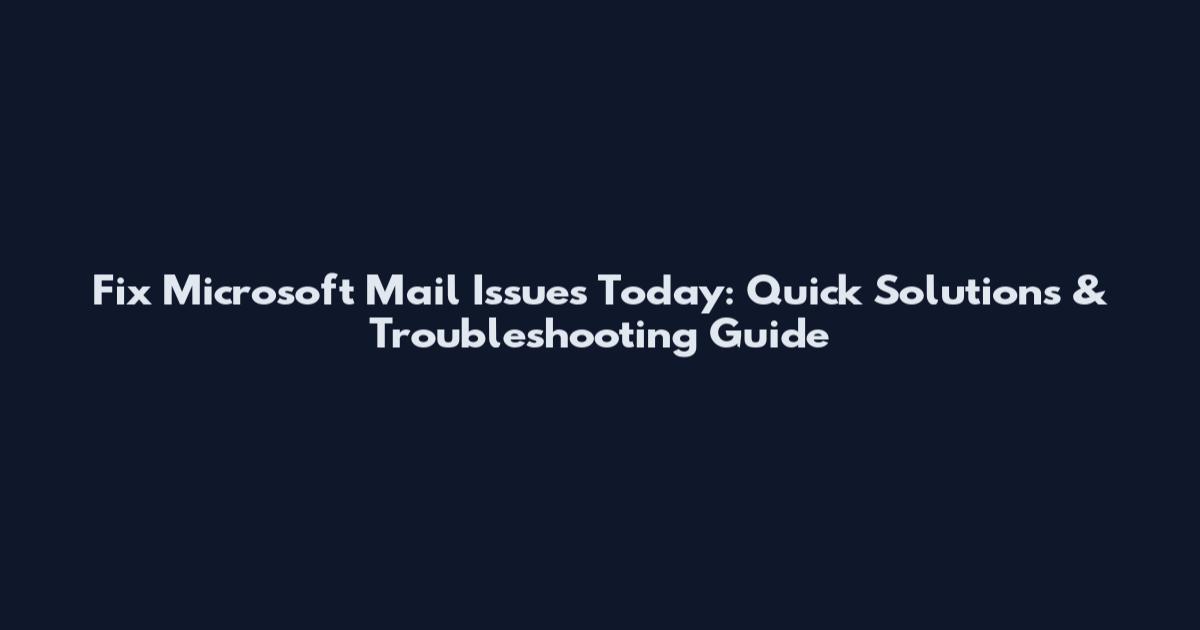 Fix Microsoft Mail Issues Today: Quick Solutions & Troubleshooting Guide