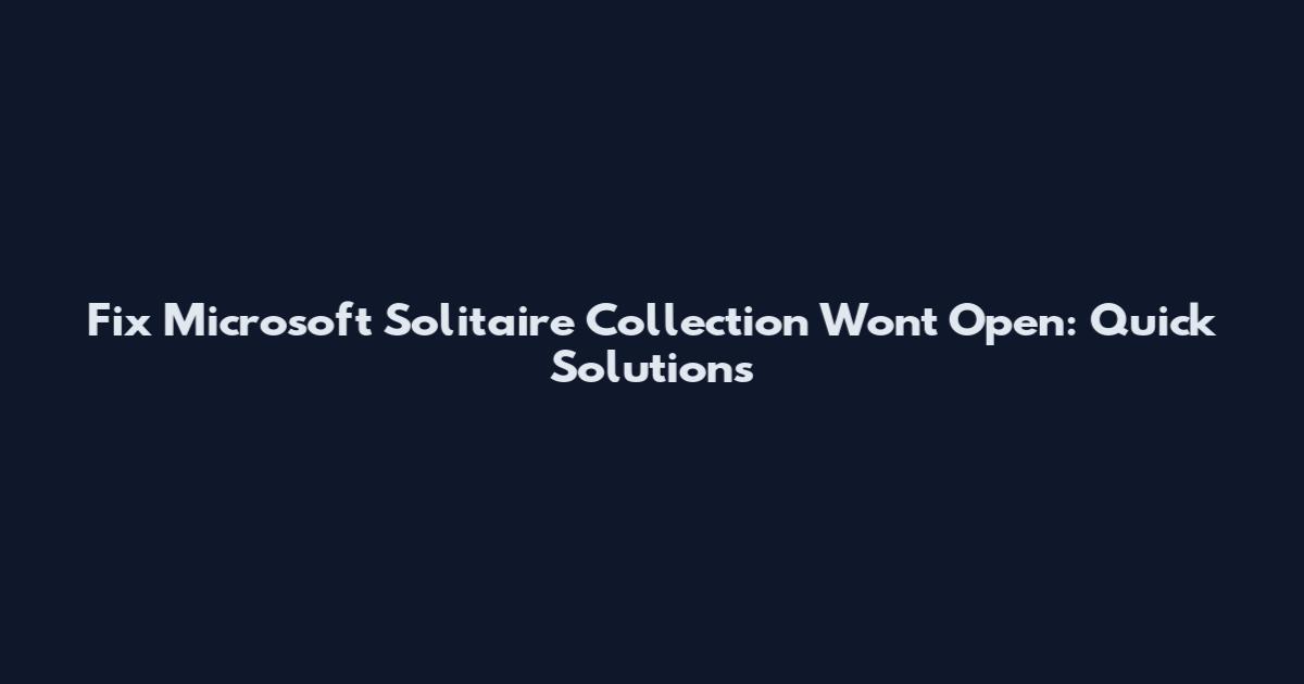 Fix Microsoft Solitaire Collection Won't Open: Quick Solutions