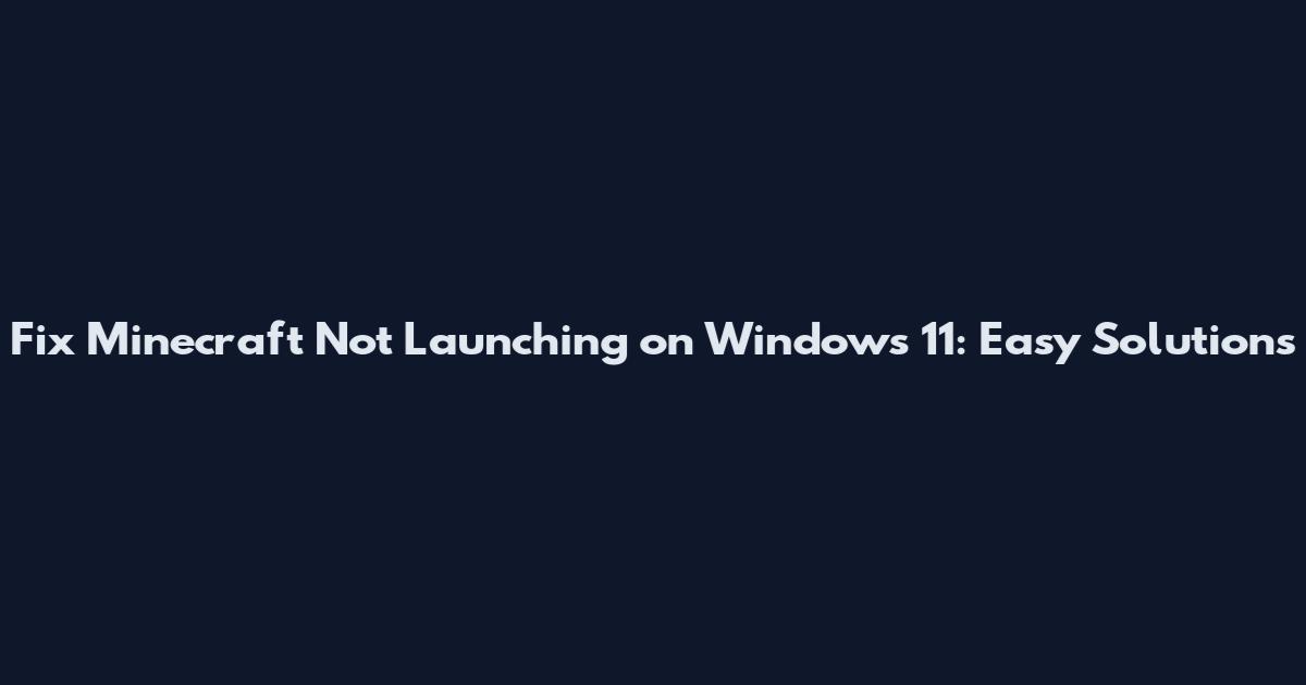 Fix Minecraft Not Launching on Windows 11: Easy Solutions