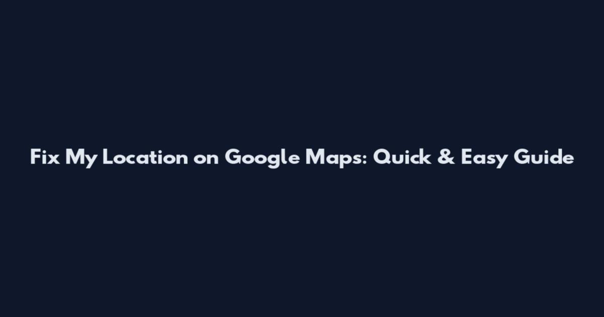Fix My Location on Google Maps: Quick & Easy Guide