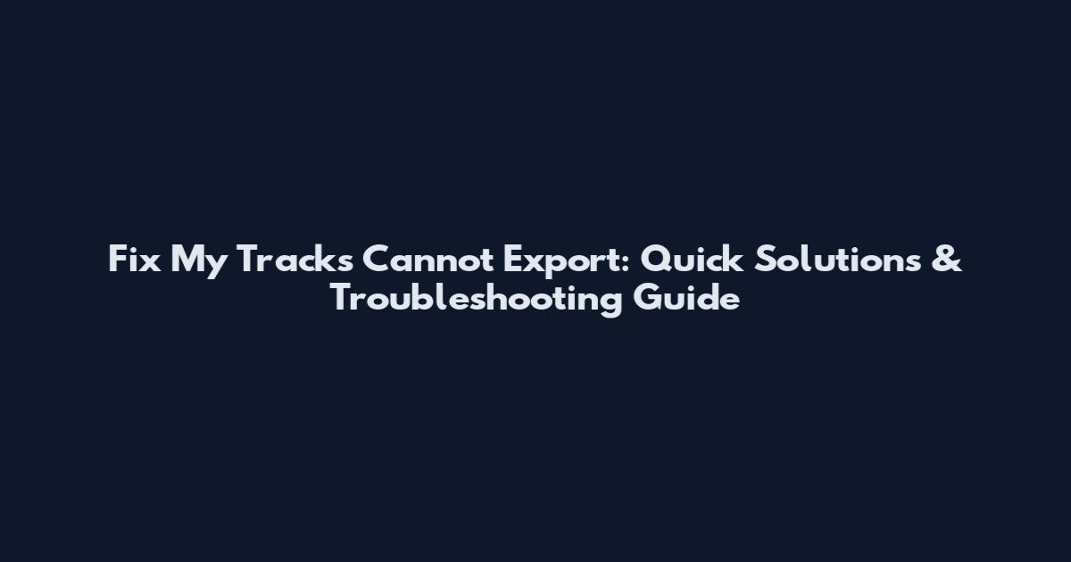 Fix My Tracks Cannot Export: Quick Solutions & Troubleshooting Guide