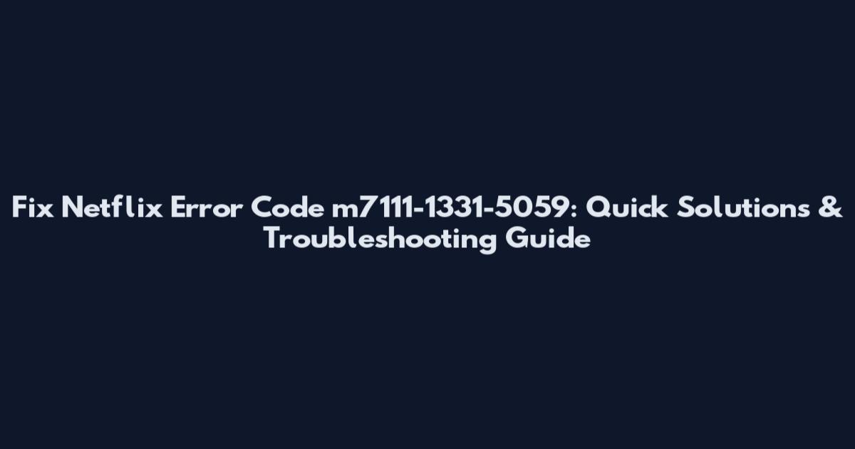 Fix Netflix Error Code m7111-1331-5059: Quick Solutions & Troubleshooting Guide