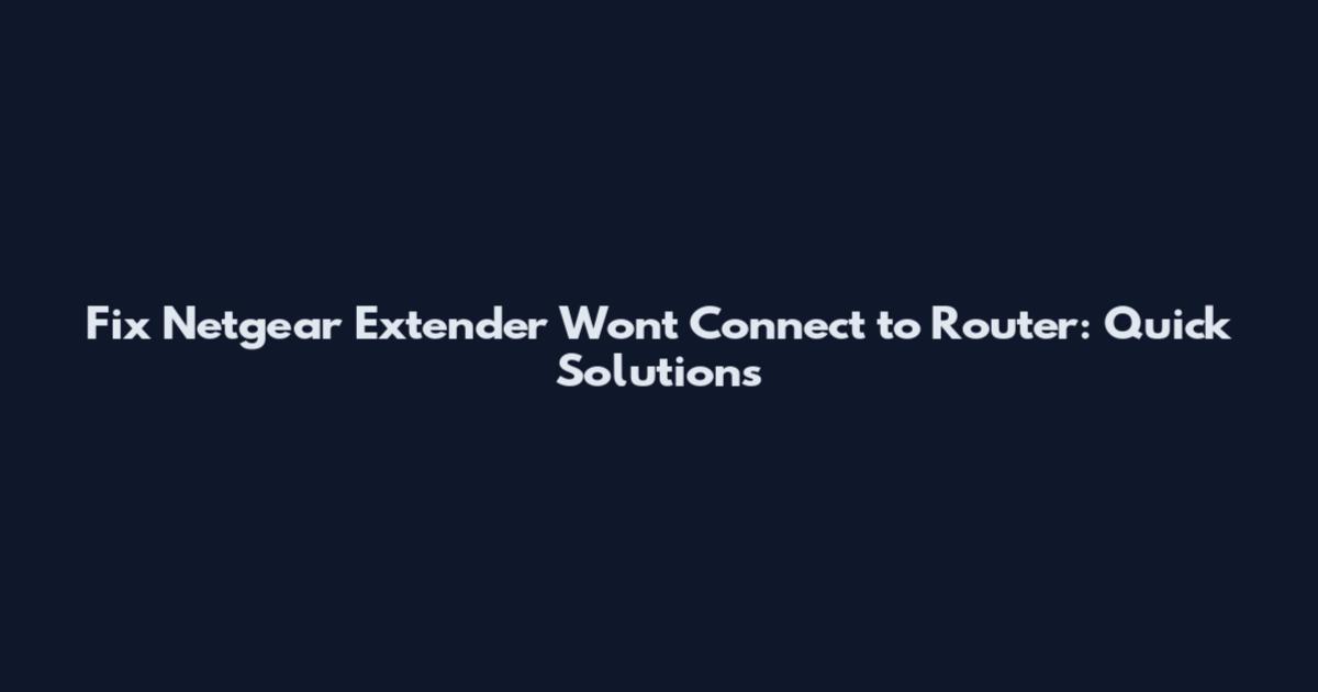 Fix Netgear Extender Won't Connect to Router: Quick Solutions