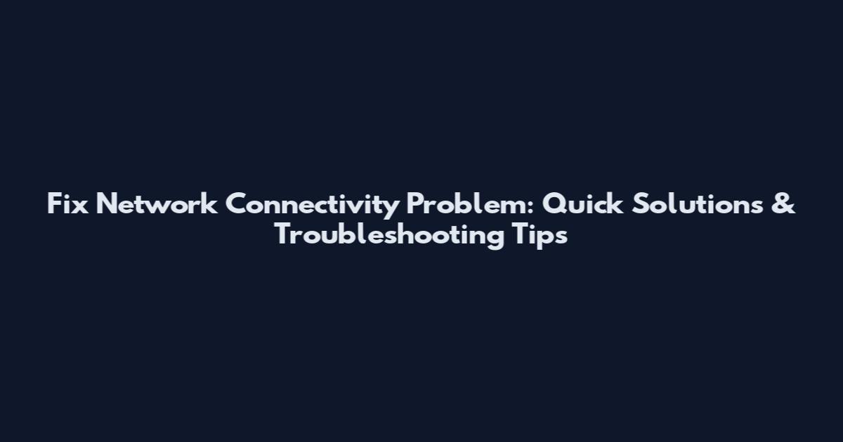 Fix Network Connectivity Problem: Quick Solutions & Troubleshooting Tips