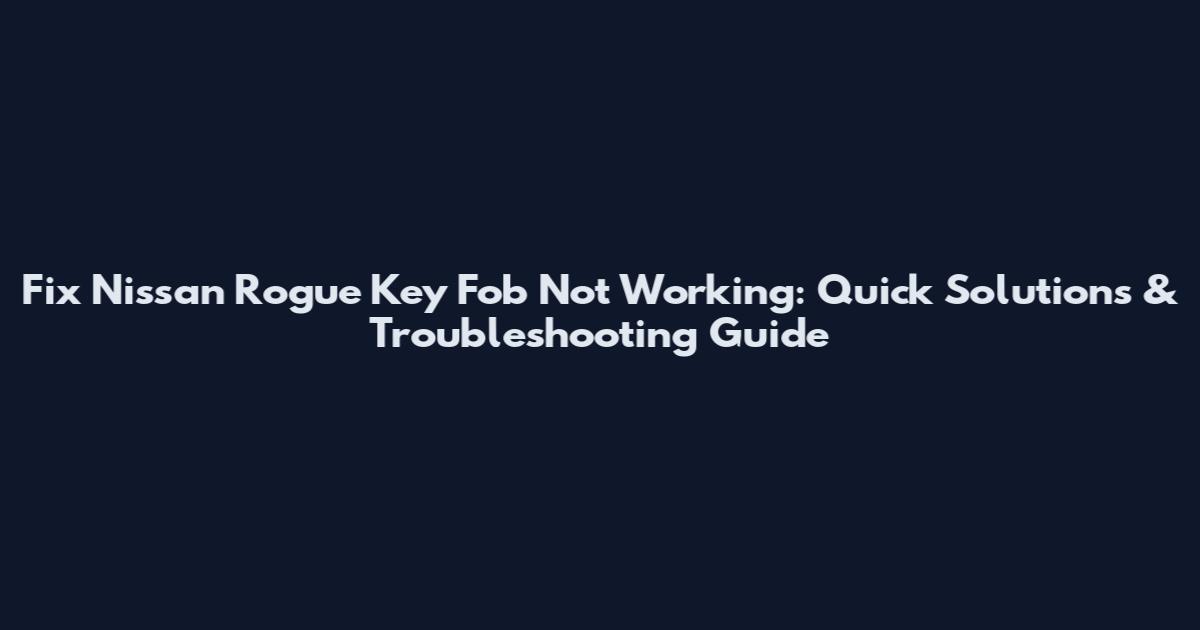 Fix Nissan Rogue Key Fob Not Working: Quick Solutions & Troubleshooting Guide