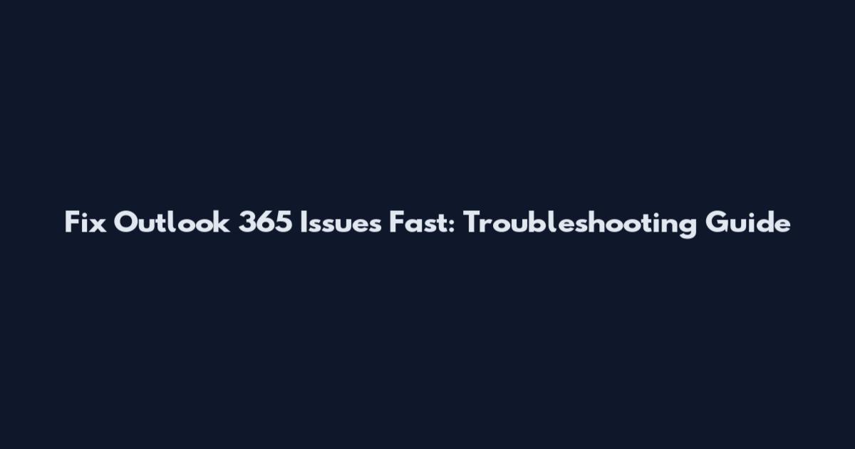 Fix Outlook 365 Issues Fast: Troubleshooting Guide