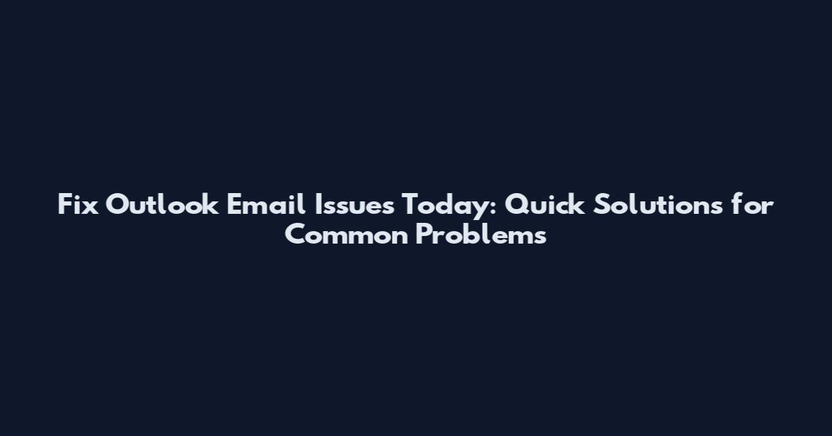 Fix Outlook Email Issues Today: Quick Solutions for Common Problems