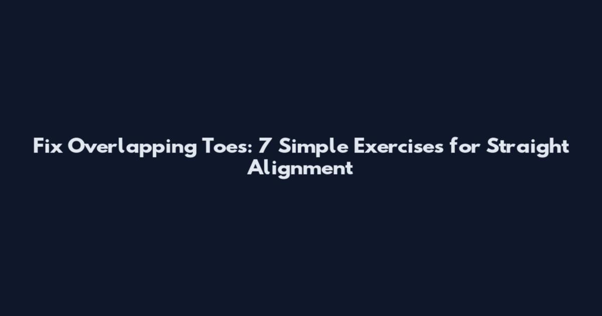 Fix Overlapping Toes: 7 Simple Exercises for Straight Alignment