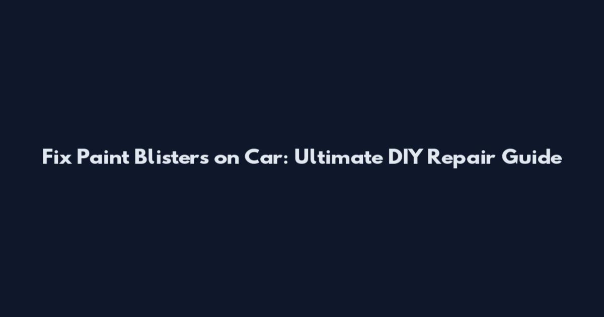 Fix Paint Blisters on Car: Ultimate DIY Repair Guide