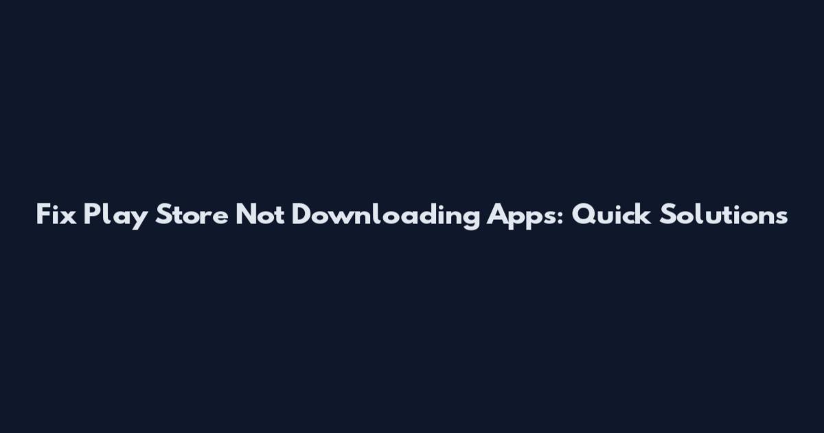 Fix Play Store Not Downloading Apps: Quick Solutions