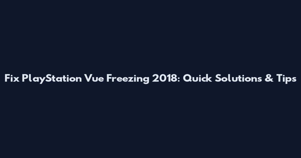 Fix PlayStation Vue Freezing 2018: Quick Solutions & Tips