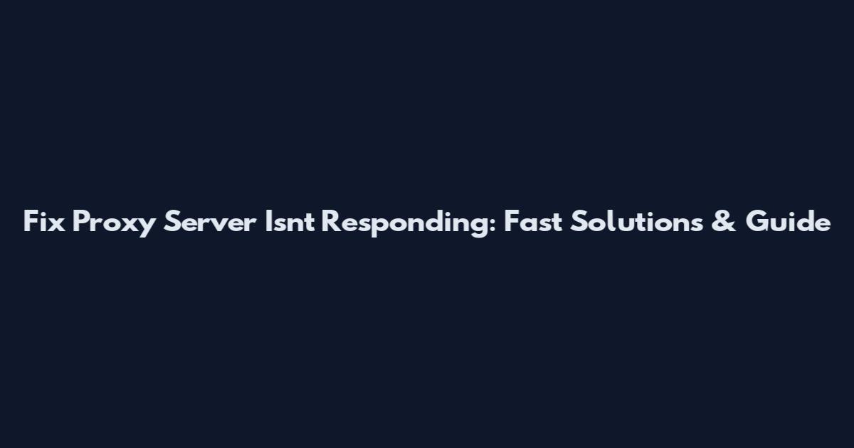 Fix Proxy Server Isn't Responding: Fast Solutions & Guide