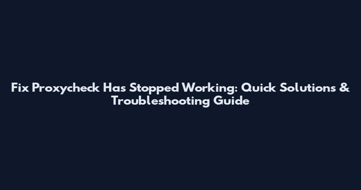 Fix Proxycheck Has Stopped Working: Quick Solutions & Troubleshooting Guide