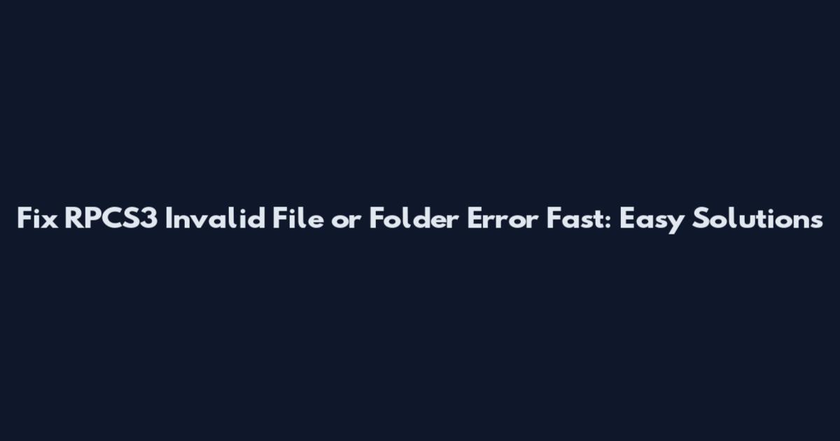 Fix RPCS3 Invalid File or Folder Error Fast: Easy Solutions
