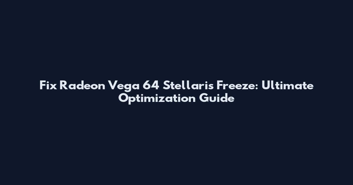Fix Radeon Vega 64 Stellaris Freeze: Ultimate Optimization Guide
