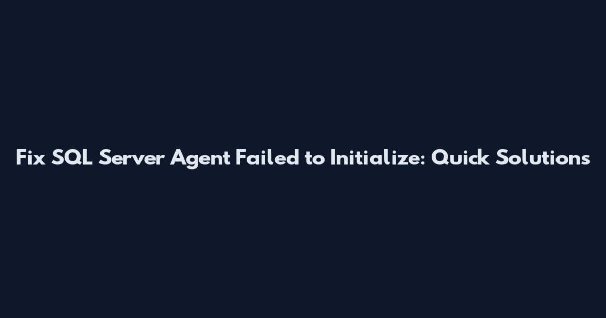 Fix SQL Server Agent Failed to Initialize: Quick Solutions