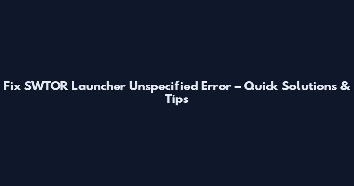 Fix SWTOR Launcher Unspecified Error – Quick Solutions & Tips