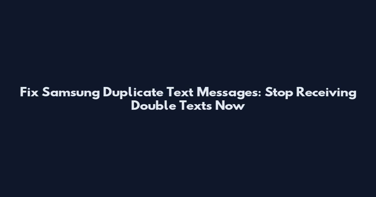Fix Samsung Duplicate Text Messages: Stop Receiving Double Texts Now