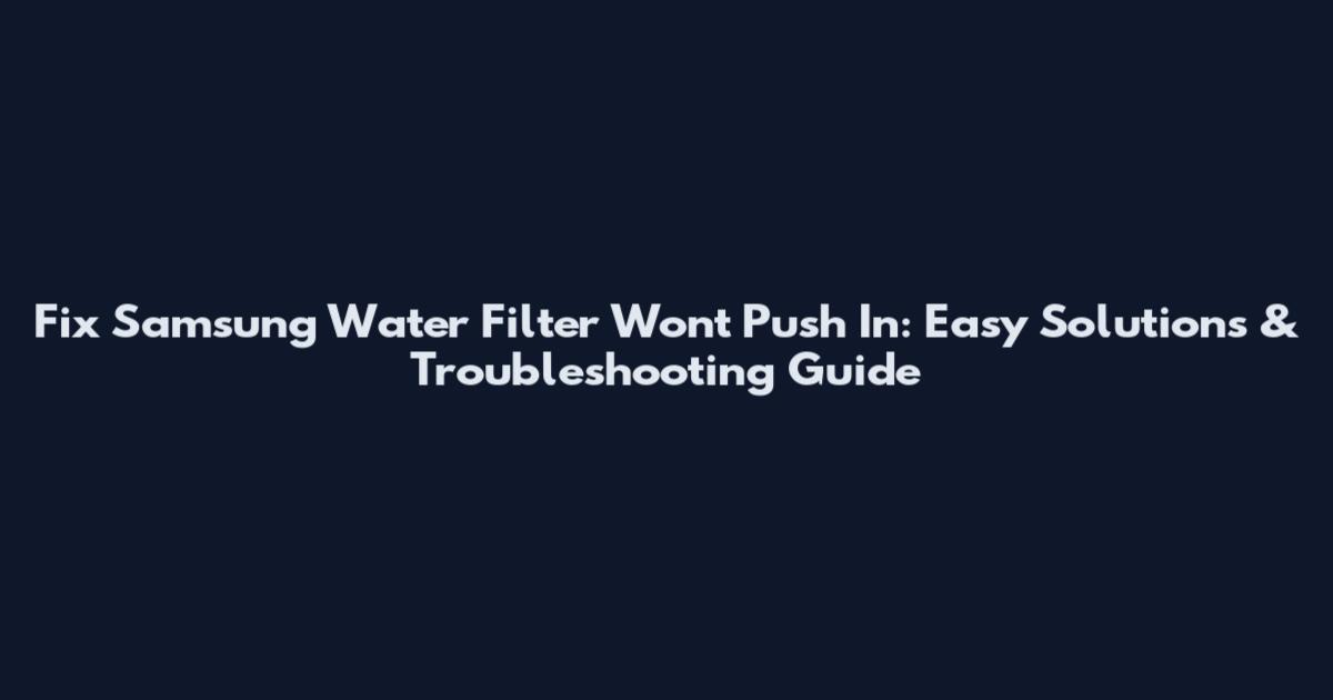 Fix Samsung Water Filter Won't Push In: Easy Solutions & Troubleshooting Guide