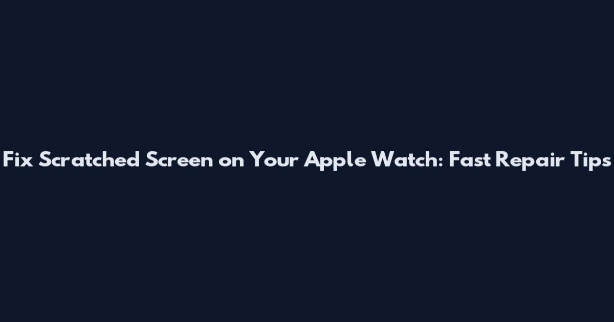 Fix Scratched Screen on Your Apple Watch: Fast Repair Tips