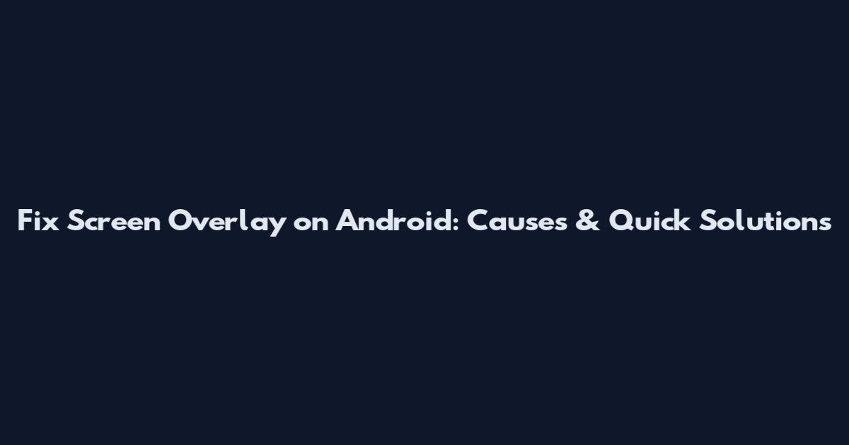 Fix Screen Overlay on Android: Causes & Quick Solutions
