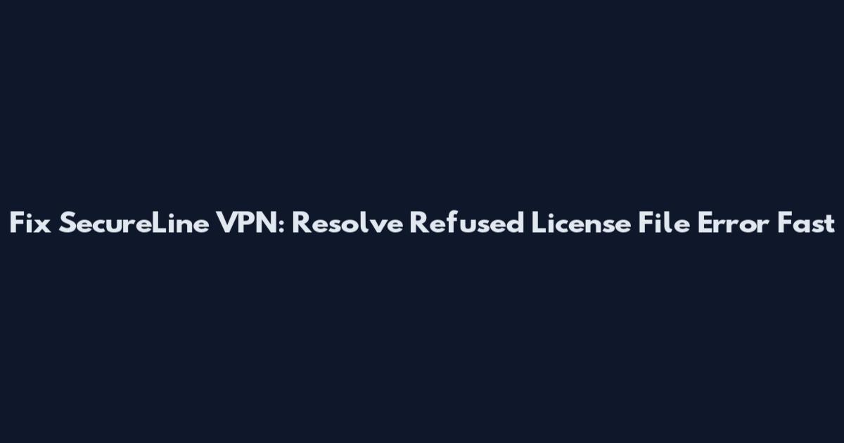 Fix SecureLine VPN: Resolve Refused License File Error Fast