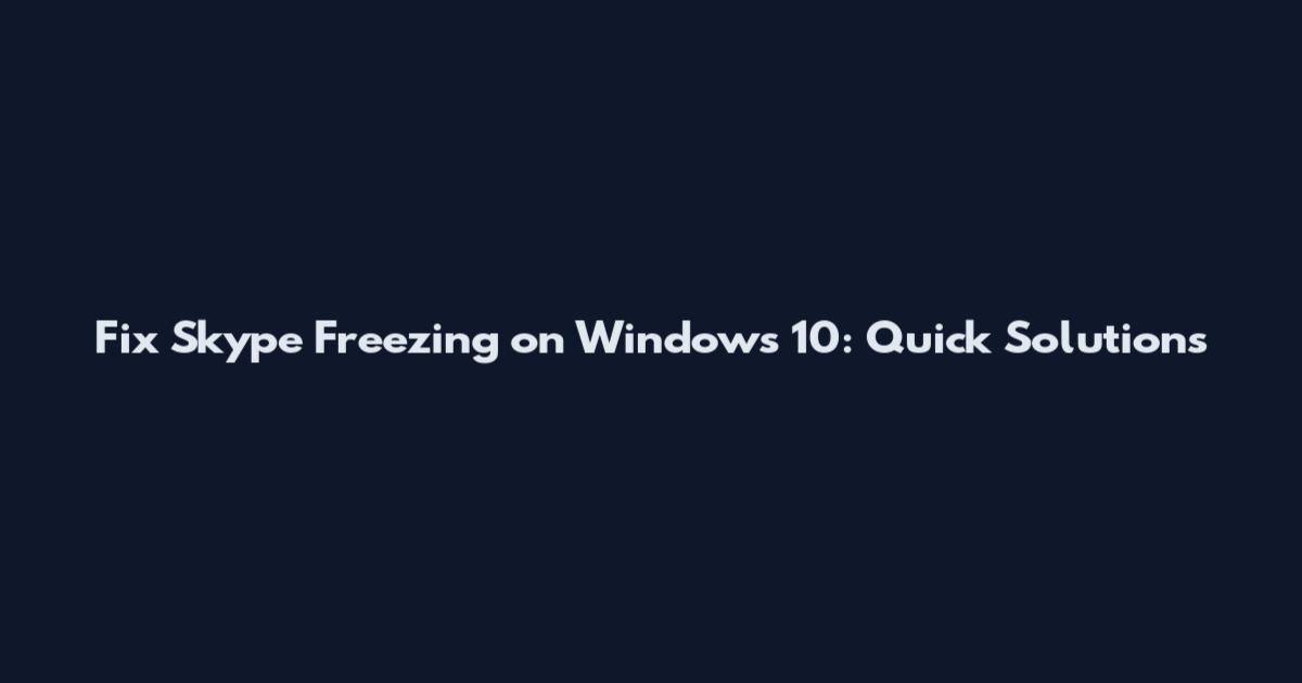 Fix Skype Freezing on Windows 10: Quick Solutions