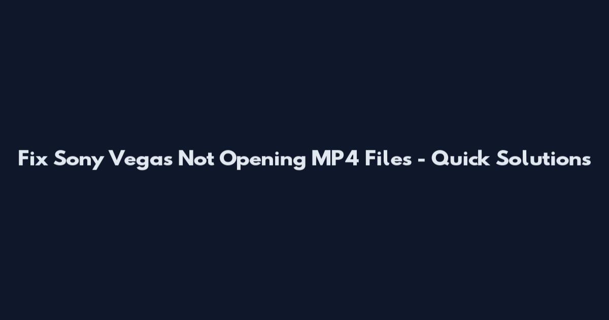 Fix Sony Vegas Not Opening MP4 Files - Quick Solutions