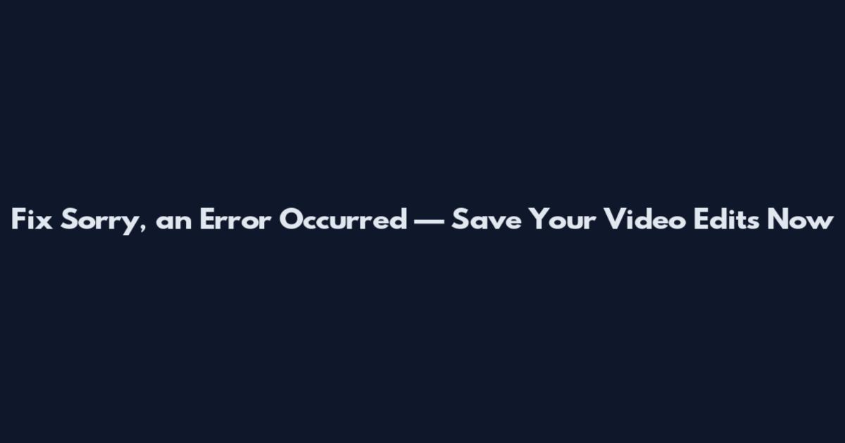 Fix Sorry, an Error Occurred — Save Your Video Edits Now