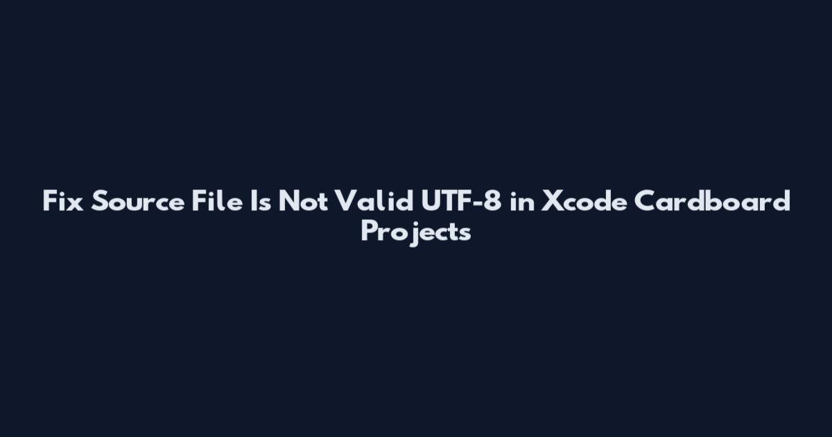 Fix Source File Is Not Valid UTF-8 in Xcode Cardboard Projects