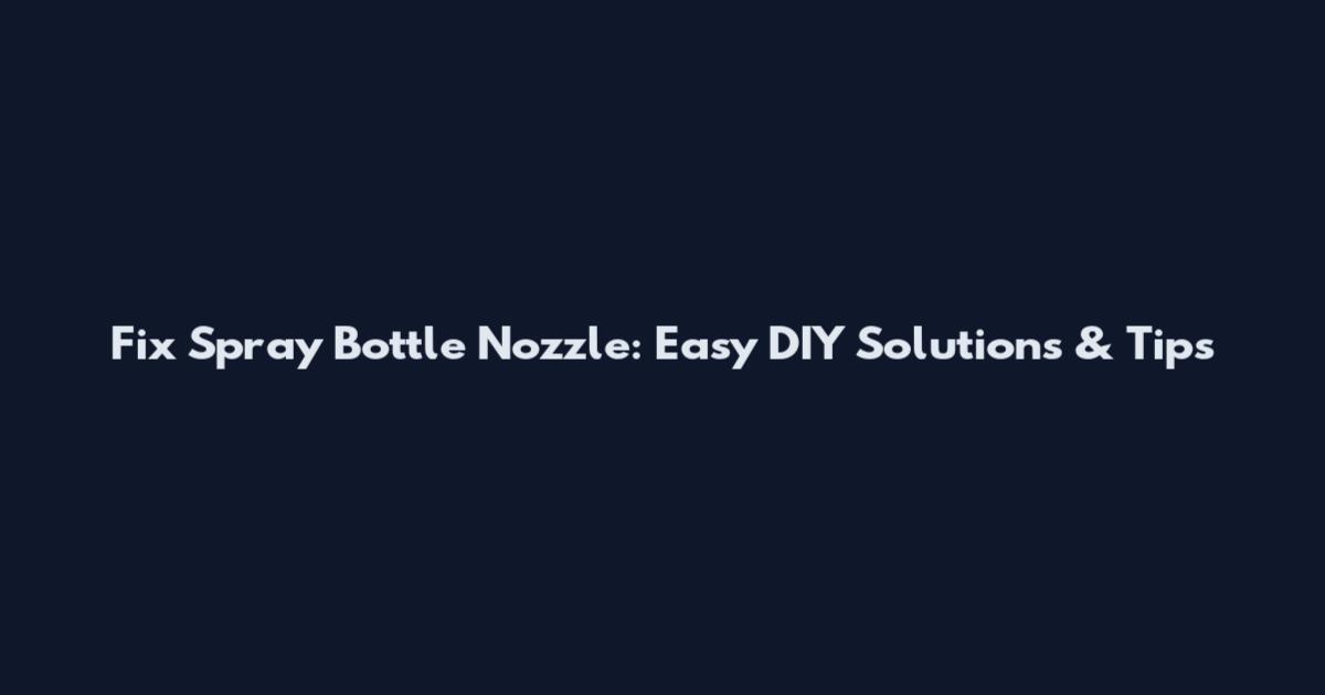 Fix Spray Bottle Nozzle: Easy DIY Solutions & Tips